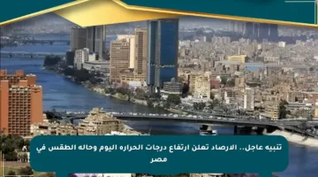 تنبيه عاجل.. الأرصاد تعلن ارتفاع درجات الحرارة اليوم وحالة الطقس في مصر